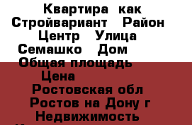 Квартира  как Стройвариант › Район ­ Центр › Улица ­ Семашко › Дом ­ 141 › Общая площадь ­ 44 › Цена ­ 2 450 000 - Ростовская обл., Ростов-на-Дону г. Недвижимость » Квартиры продажа   . Ростовская обл.,Ростов-на-Дону г.